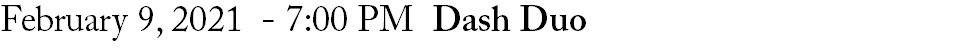 February 9, 2021 - 7:00 PM Dash Duo