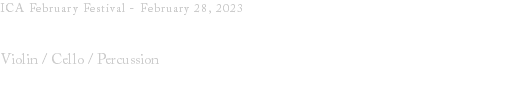 ICA February Festival - February 28, 2023 ARKAI Music Violin / Cello / Percussion 