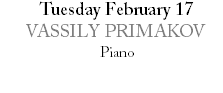 Tuesday February 17 VASSILY PRIMAKOV Piano